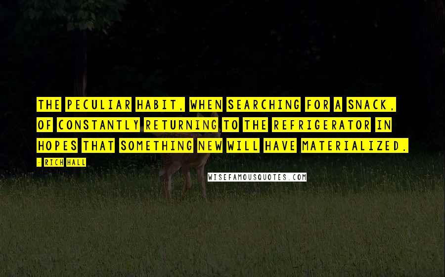 Rich Hall quotes: The peculiar habit, when searching for a snack, of constantly returning to the refrigerator in hopes that something new will have materialized.