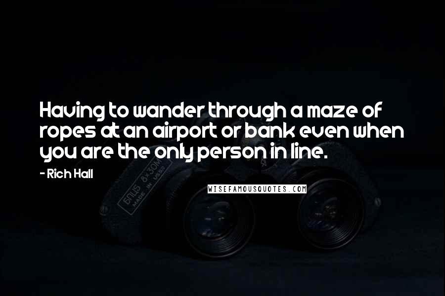 Rich Hall quotes: Having to wander through a maze of ropes at an airport or bank even when you are the only person in line.