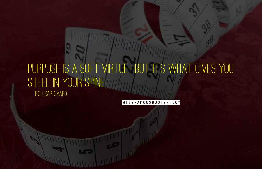Rich Karlgaard quotes: Purpose is a soft virtue- but it's what gives you steel in your spine.