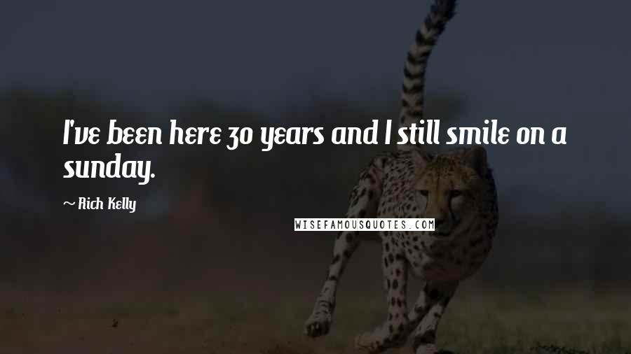 Rich Kelly quotes: I've been here 30 years and I still smile on a sunday.