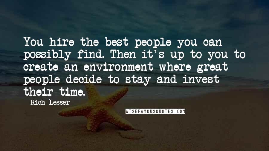 Rich Lesser quotes: You hire the best people you can possibly find. Then it's up to you to create an environment where great people decide to stay and invest their time.