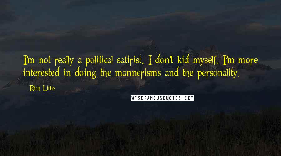 Rich Little quotes: I'm not really a political satirist. I don't kid myself. I'm more interested in doing the mannerisms and the personality.