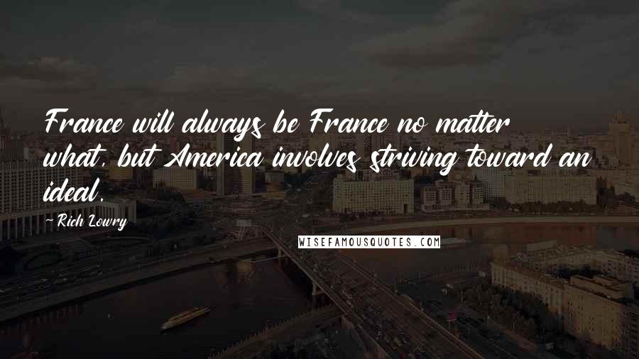 Rich Lowry quotes: France will always be France no matter what, but America involves striving toward an ideal.