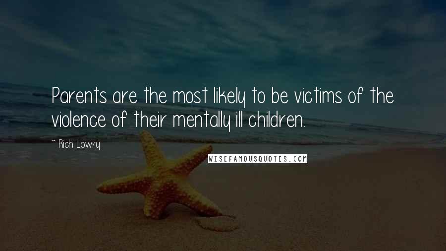 Rich Lowry quotes: Parents are the most likely to be victims of the violence of their mentally ill children.