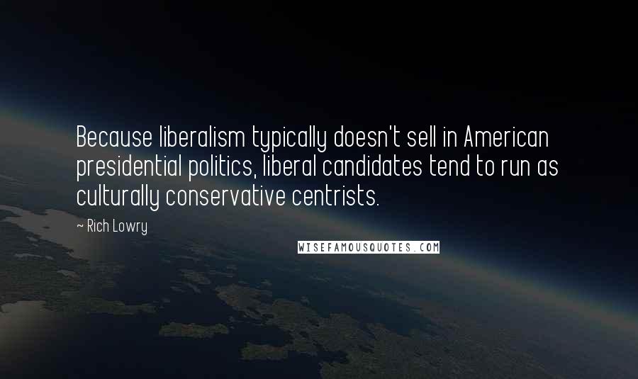 Rich Lowry quotes: Because liberalism typically doesn't sell in American presidential politics, liberal candidates tend to run as culturally conservative centrists.
