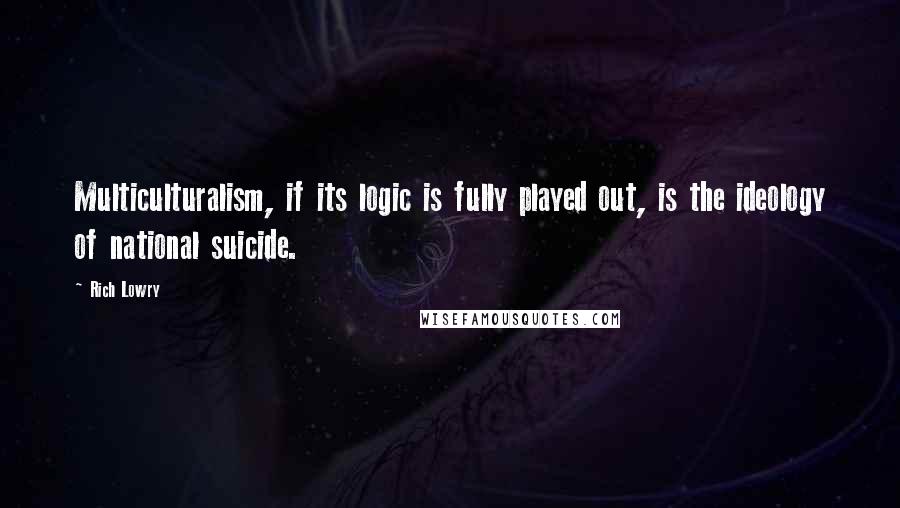 Rich Lowry quotes: Multiculturalism, if its logic is fully played out, is the ideology of national suicide.