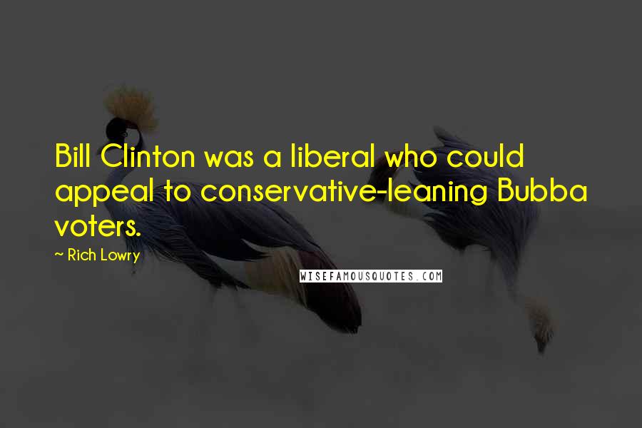 Rich Lowry quotes: Bill Clinton was a liberal who could appeal to conservative-leaning Bubba voters.