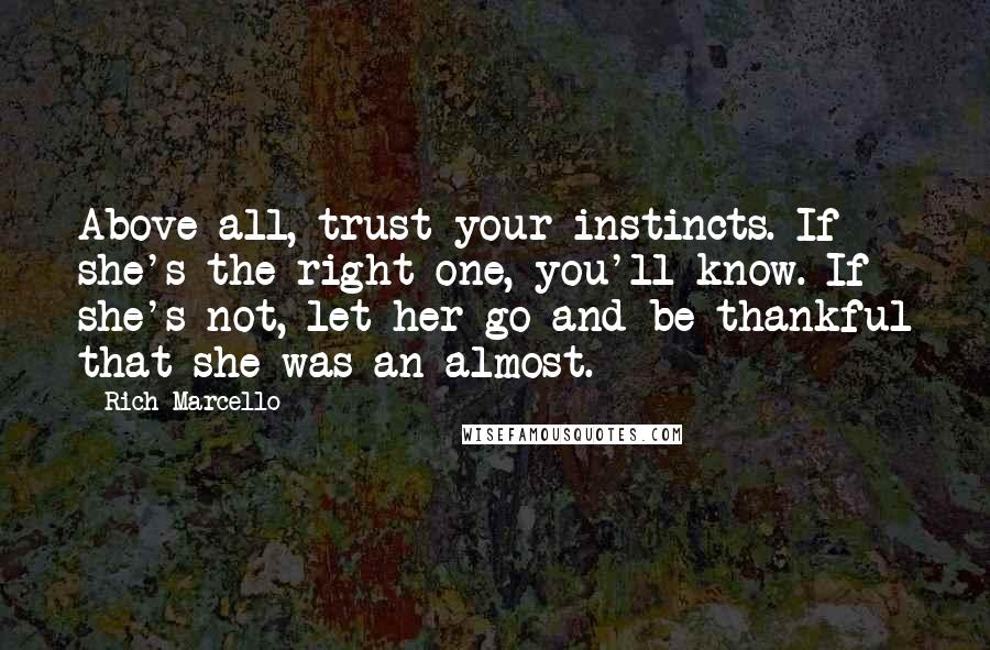 Rich Marcello quotes: Above all, trust your instincts. If she's the right one, you'll know. If she's not, let her go and be thankful that she was an almost.