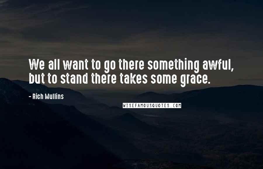 Rich Mullins quotes: We all want to go there something awful, but to stand there takes some grace.