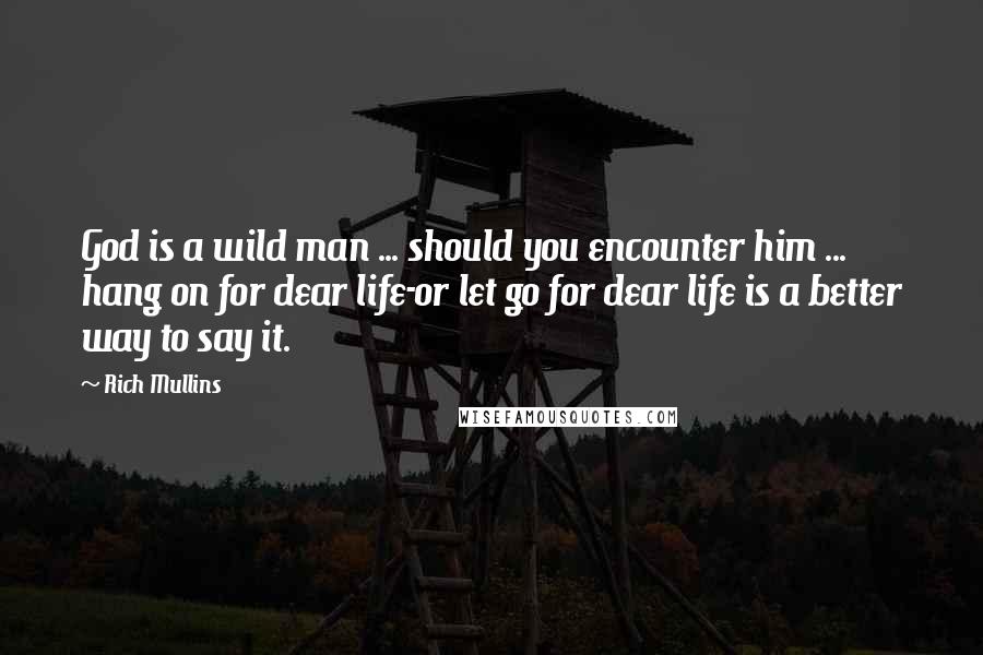 Rich Mullins quotes: God is a wild man ... should you encounter him ... hang on for dear life-or let go for dear life is a better way to say it.