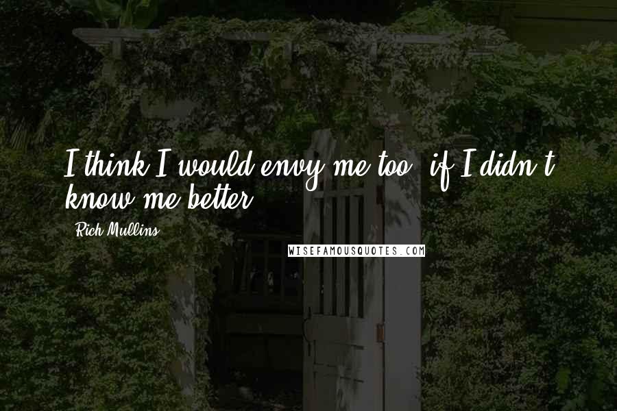 Rich Mullins quotes: I think I would envy me too, if I didn't know me better ...