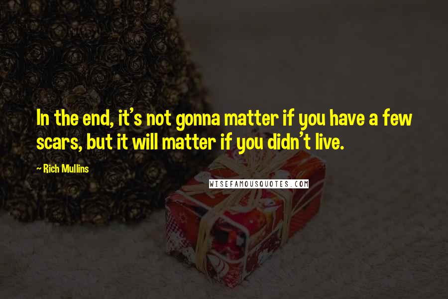 Rich Mullins quotes: In the end, it's not gonna matter if you have a few scars, but it will matter if you didn't live.