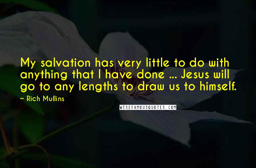 Rich Mullins quotes: My salvation has very little to do with anything that I have done ... Jesus will go to any lengths to draw us to himself.
