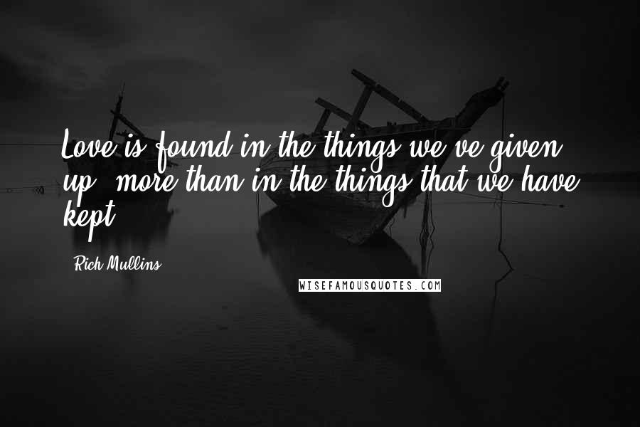 Rich Mullins quotes: Love is found in the things we've given up, more than in the things that we have kept.