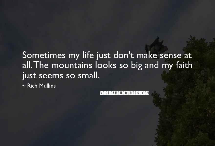 Rich Mullins quotes: Sometimes my life just don't make sense at all. The mountains looks so big and my faith just seems so small.