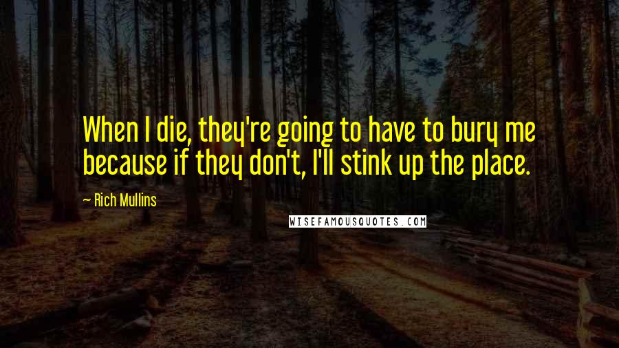 Rich Mullins quotes: When I die, they're going to have to bury me because if they don't, I'll stink up the place.