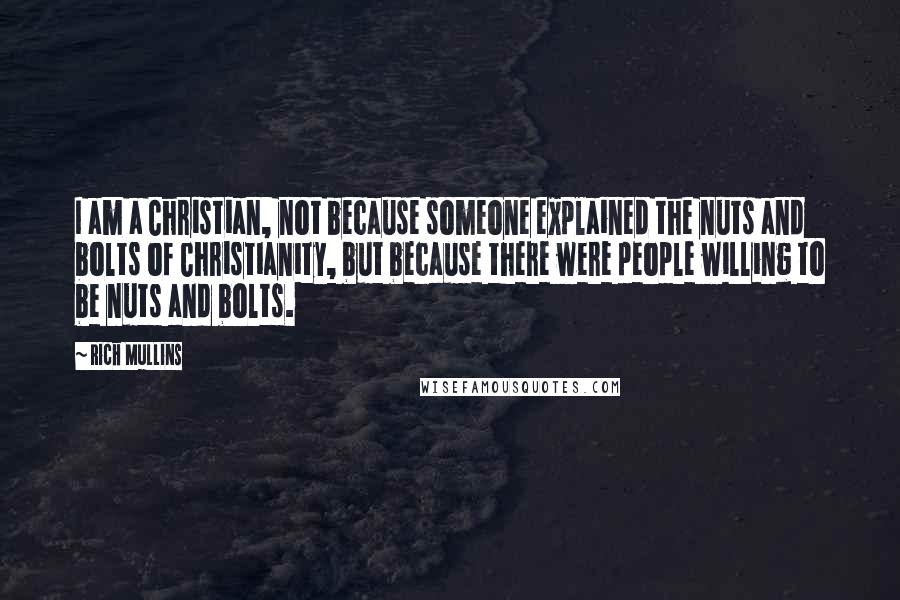 Rich Mullins quotes: I am a Christian, not because someone explained the nuts and bolts of Christianity, but because there were people willing to be nuts and bolts.