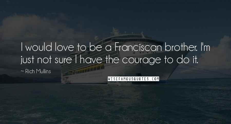 Rich Mullins quotes: I would love to be a Franciscan brother. I'm just not sure I have the courage to do it.
