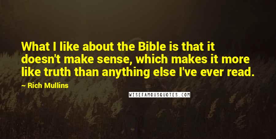 Rich Mullins quotes: What I like about the Bible is that it doesn't make sense, which makes it more like truth than anything else I've ever read.