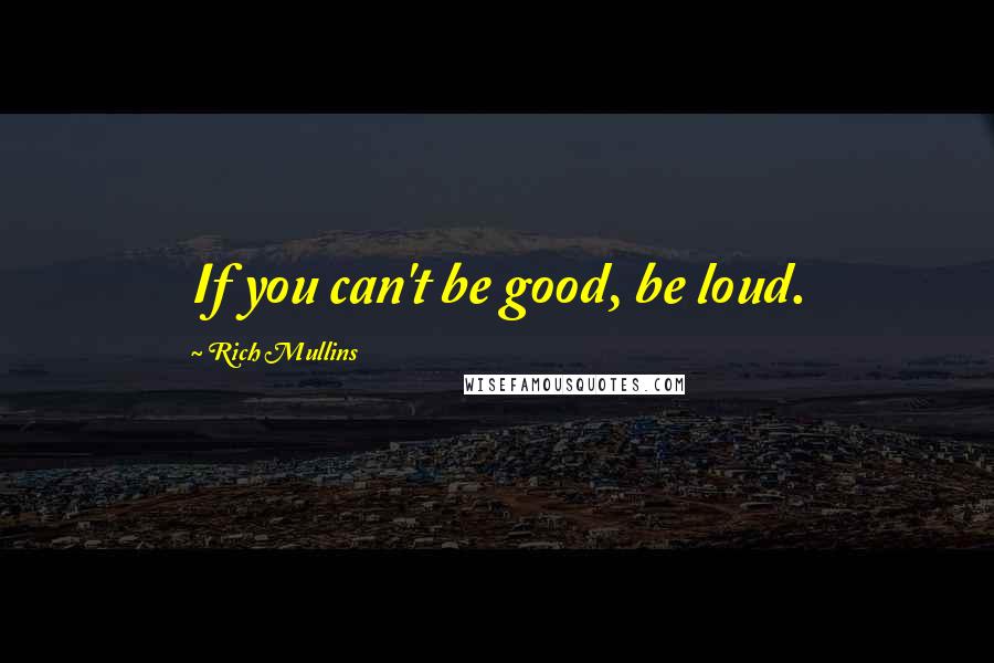 Rich Mullins quotes: If you can't be good, be loud.