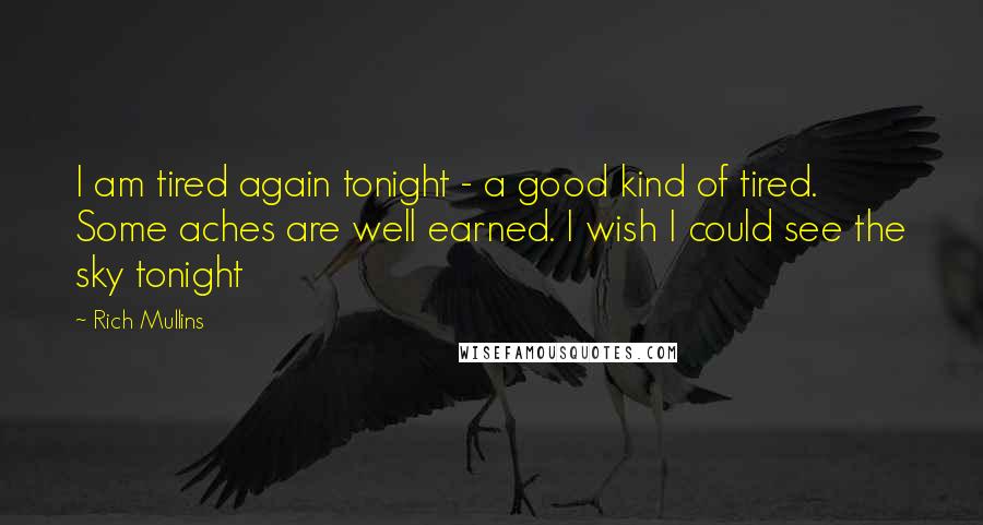 Rich Mullins quotes: I am tired again tonight - a good kind of tired. Some aches are well earned. I wish I could see the sky tonight