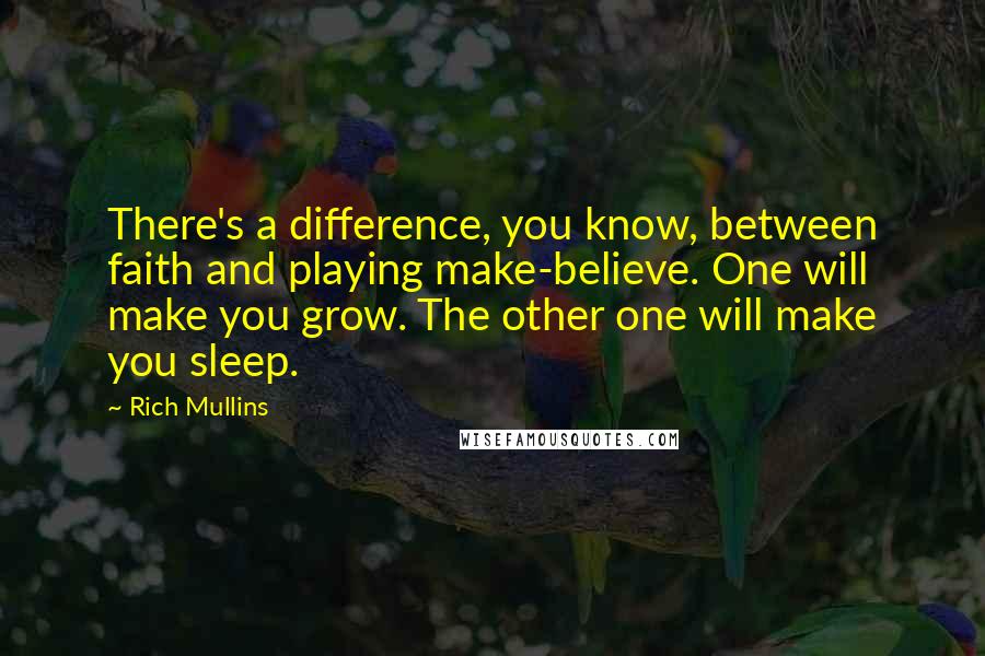 Rich Mullins quotes: There's a difference, you know, between faith and playing make-believe. One will make you grow. The other one will make you sleep.