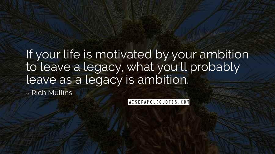 Rich Mullins quotes: If your life is motivated by your ambition to leave a legacy, what you'll probably leave as a legacy is ambition.