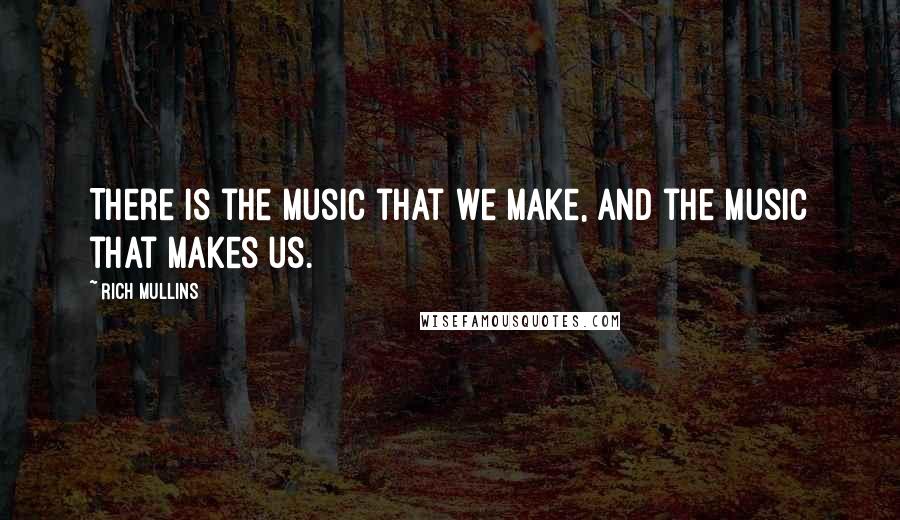 Rich Mullins quotes: There is the music that we make, and the music that makes us.
