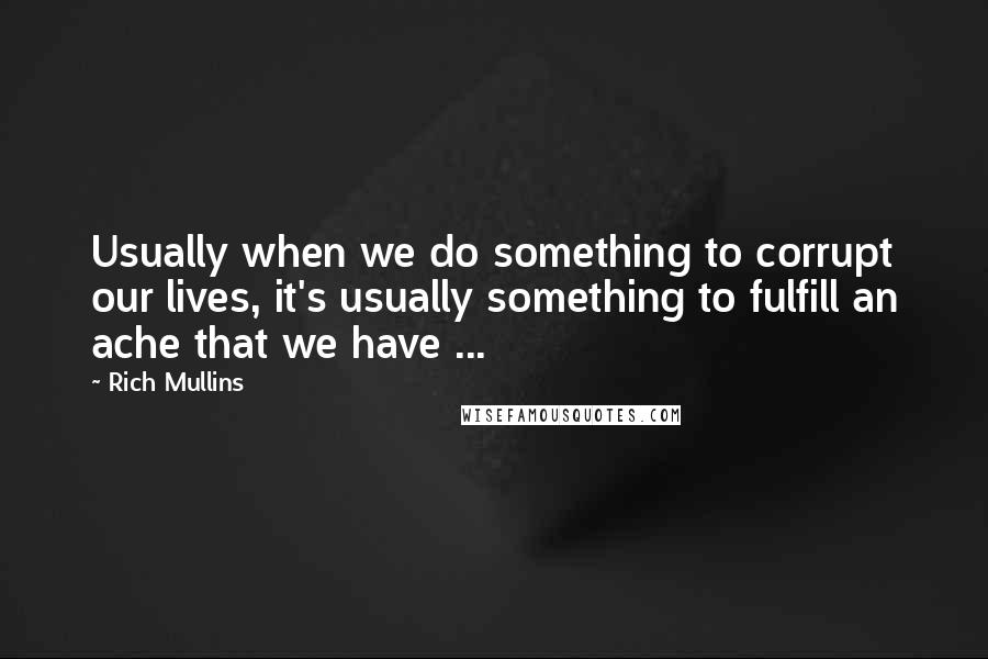 Rich Mullins quotes: Usually when we do something to corrupt our lives, it's usually something to fulfill an ache that we have ...
