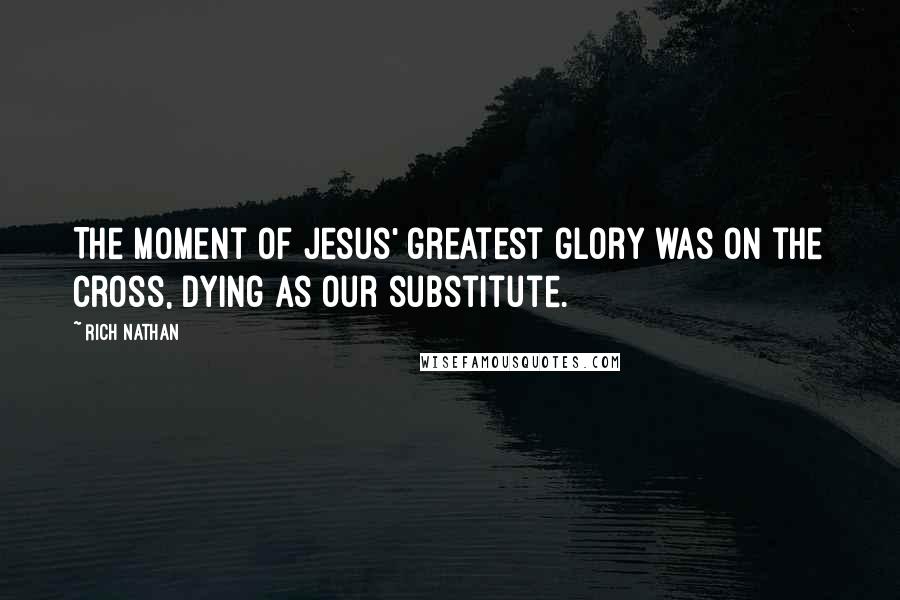 Rich Nathan quotes: The moment of Jesus' greatest glory was on the cross, dying as our substitute.