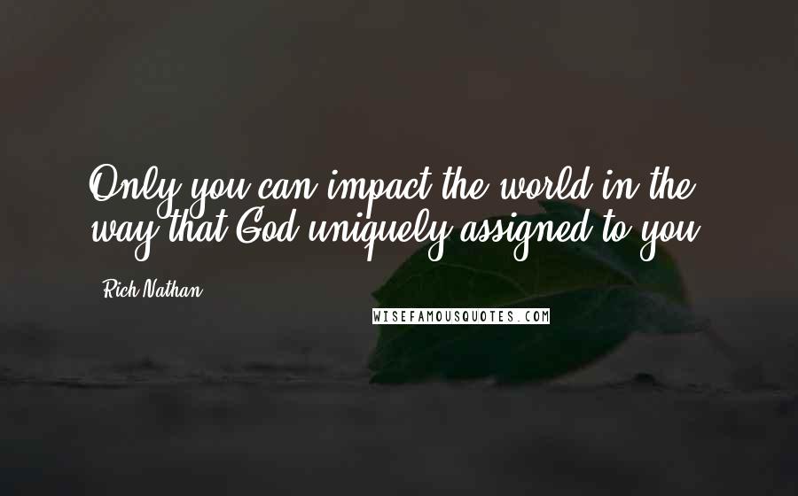 Rich Nathan quotes: Only you can impact the world in the way that God uniquely assigned to you.