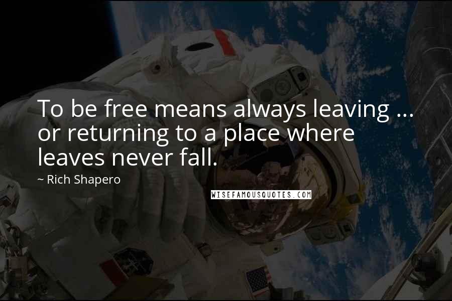 Rich Shapero quotes: To be free means always leaving ... or returning to a place where leaves never fall.