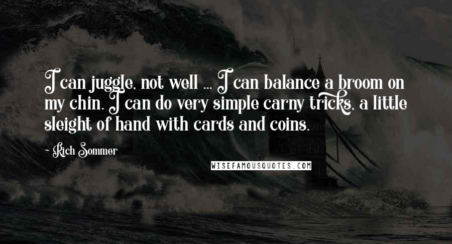 Rich Sommer quotes: I can juggle, not well ... I can balance a broom on my chin. I can do very simple carny tricks, a little sleight of hand with cards and coins.