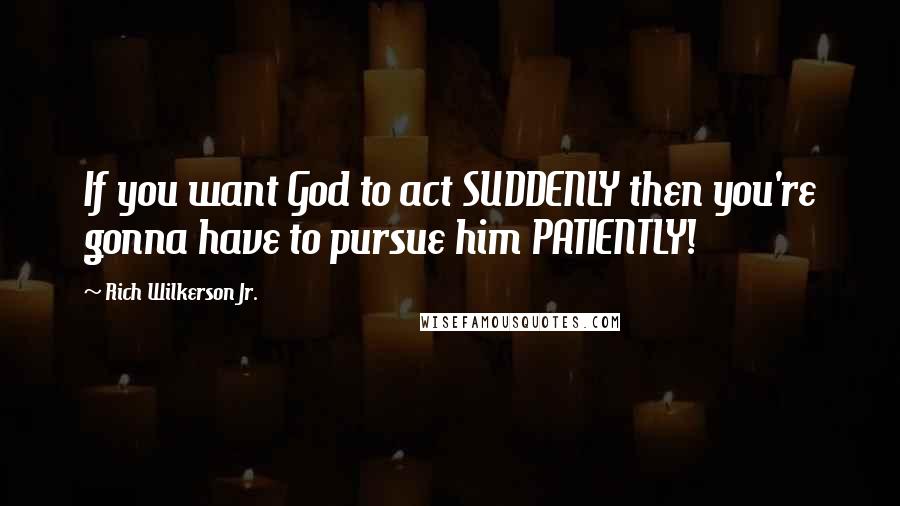 Rich Wilkerson Jr. quotes: If you want God to act SUDDENLY then you're gonna have to pursue him PATIENTLY!
