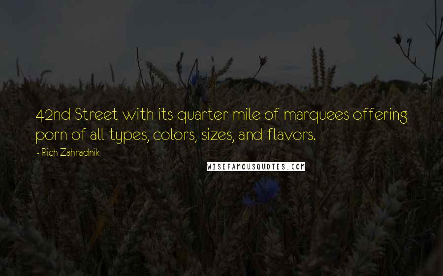 Rich Zahradnik quotes: 42nd Street with its quarter mile of marquees offering porn of all types, colors, sizes, and flavors. Rich Zahradnik quotes: 42nd Street with its quarter mile of marquees offering porn of all types, colors, sizes, and flavors.