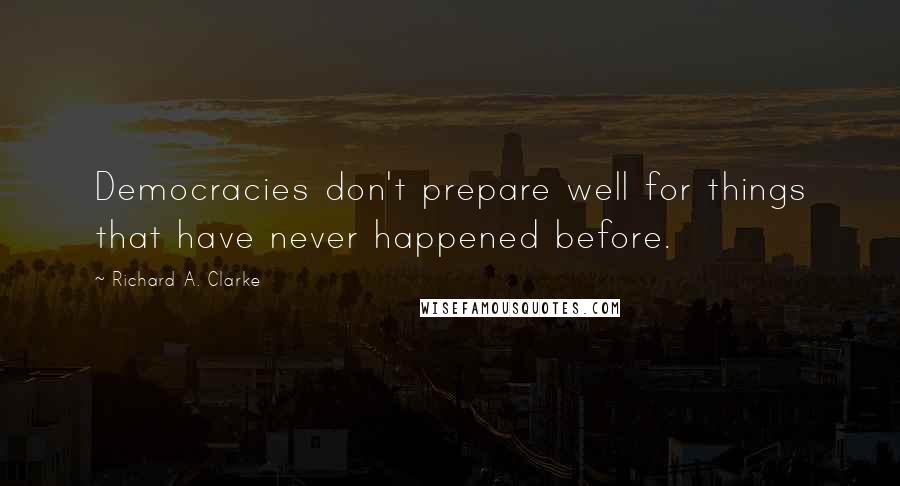 Richard A. Clarke quotes: Democracies don't prepare well for things that have never happened before.