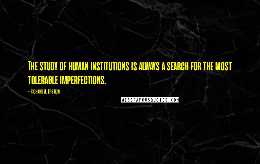 Richard A. Epstein quotes: The study of human institutions is always a search for the most tolerable imperfections.