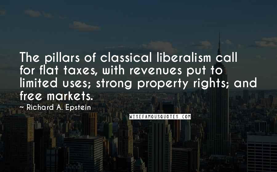 Richard A. Epstein quotes: The pillars of classical liberalism call for flat taxes, with revenues put to limited uses; strong property rights; and free markets.