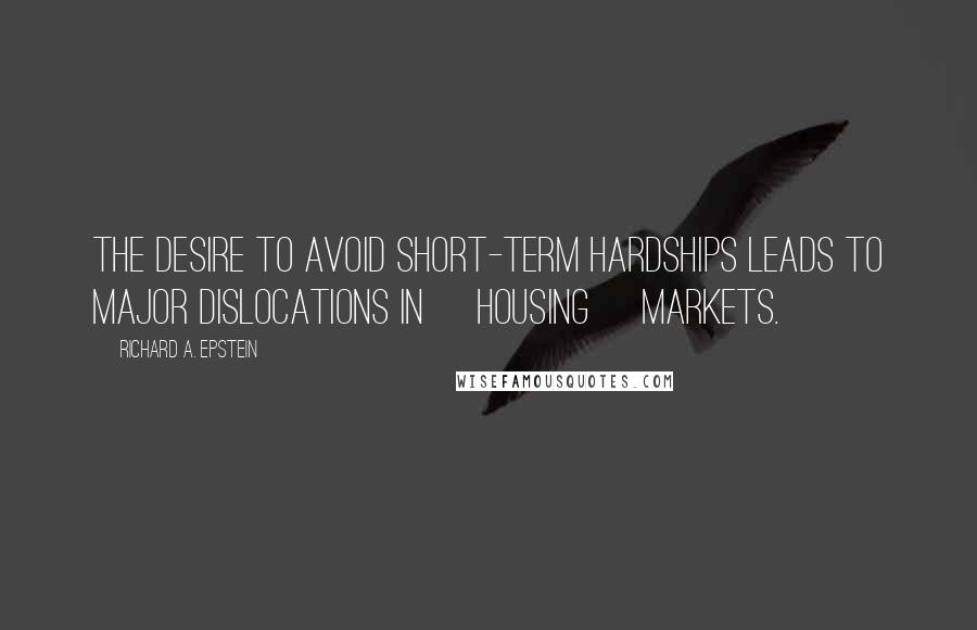 Richard A. Epstein quotes: The desire to avoid short-term hardships leads to major dislocations in [housing] markets.