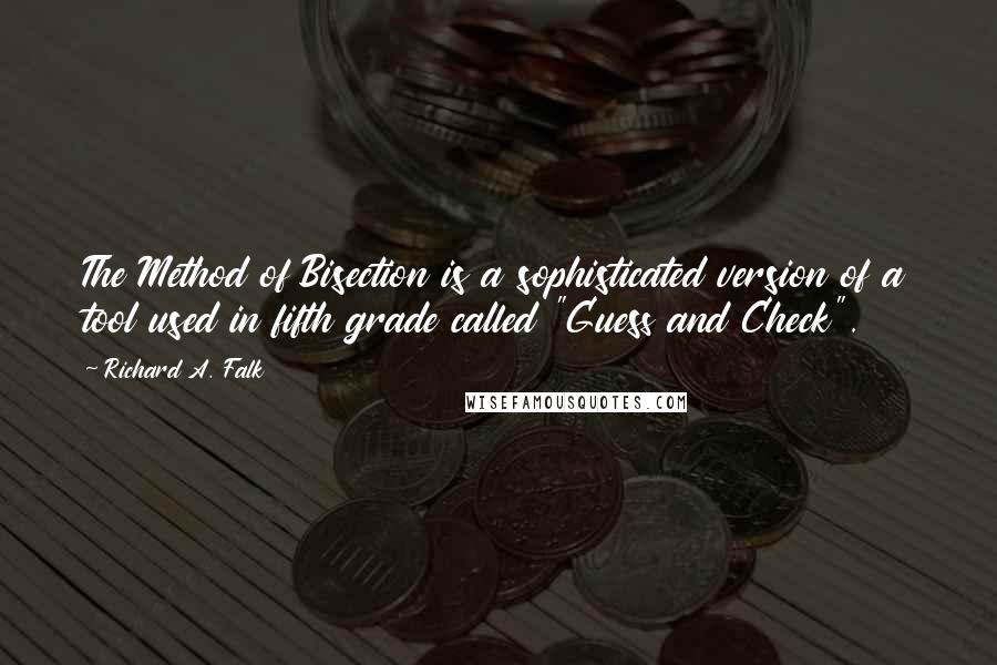 Richard A. Falk quotes: The Method of Bisection is a sophisticated version of a tool used in fifth grade called "Guess and Check". Richard A. Falk quotes: The Method of Bisection is a sophisticated version of a tool used in fifth grade called "Guess and Check".