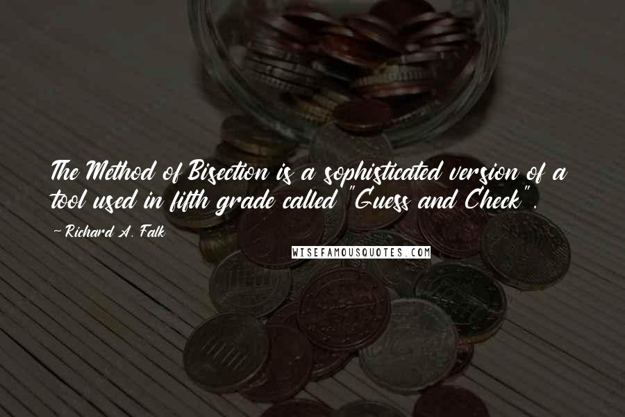 Richard A. Falk quotes: The Method of Bisection is a sophisticated version of a tool used in fifth grade called "Guess and Check".