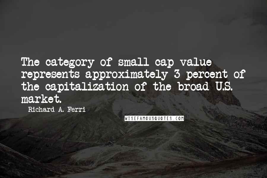 Richard A. Ferri quotes: The category of small-cap value represents approximately 3 percent of the capitalization of the broad U.S. market.