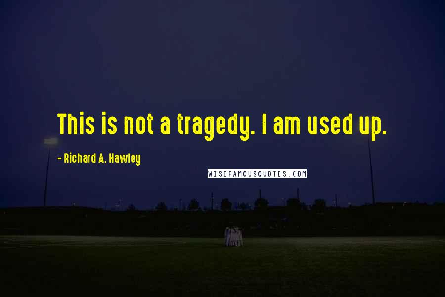 Richard A. Hawley quotes: This is not a tragedy. I am used up. Richard A. Hawley quotes: This is not a tragedy. I am used up.