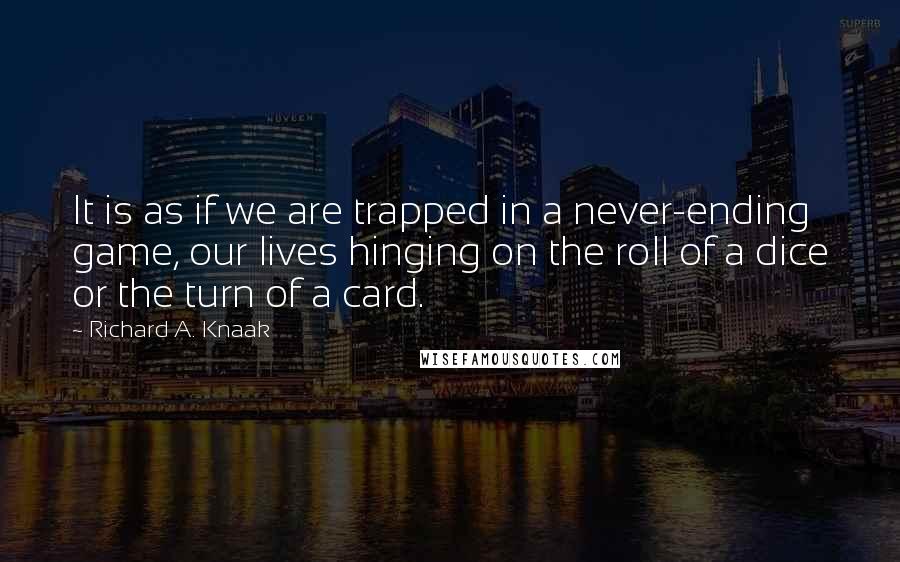 Richard A. Knaak quotes: It is as if we are trapped in a never-ending game, our lives hinging on the roll of a dice or the turn of a card.