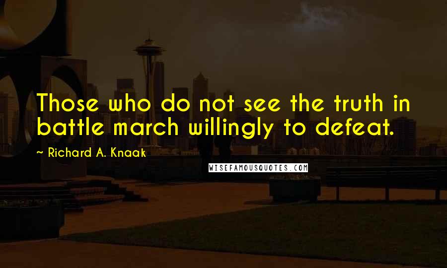 Richard A. Knaak quotes: Those who do not see the truth in battle march willingly to defeat.