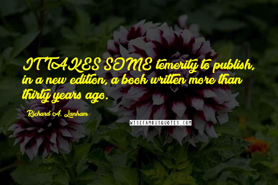 Richard A. Lanham quotes: IT TAKES SOME temerity to publish, in a new edition, a book written more than thirty years ago.