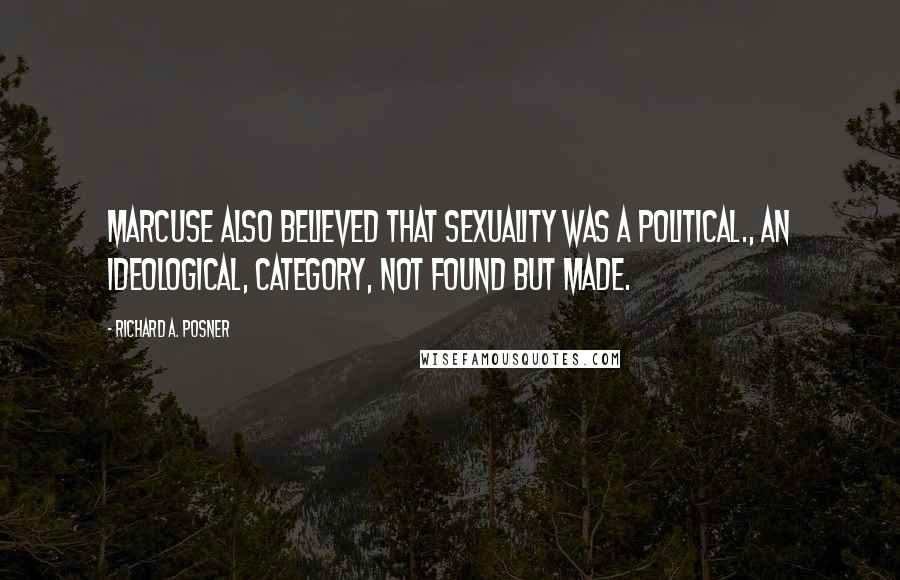 Richard A. Posner quotes: Marcuse also believed that sexuality was a political., an ideological, category, not found but made.