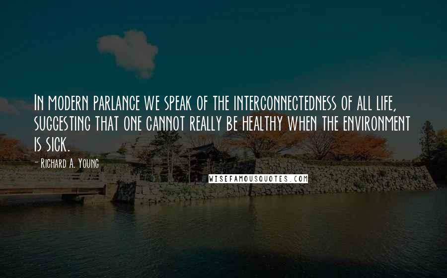 Richard A. Young quotes: In modern parlance we speak of the interconnectedness of all life, suggesting that one cannot really be healthy when the environment is sick.