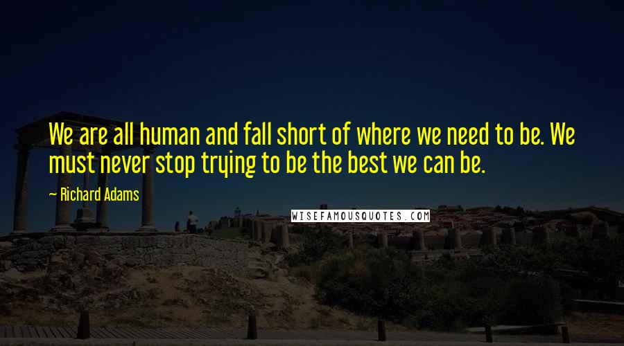 Richard Adams quotes: We are all human and fall short of where we need to be. We must never stop trying to be the best we can be.
