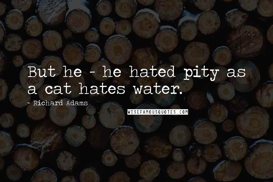 Richard Adams quotes: But he - he hated pity as a cat hates water.